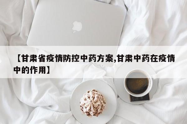 【甘肃省疫情防控中药方案,甘肃中药在疫情中的作用】