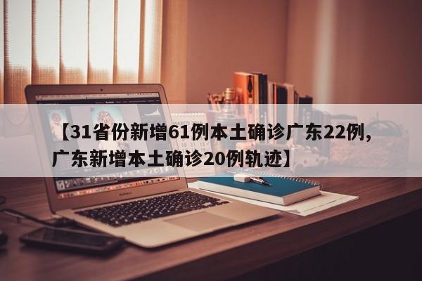 【31省份新增61例本土确诊广东22例,广东新增本土确诊20例轨迹】