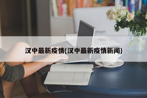 汉中最新疫情(汉中最新疫情新闻)