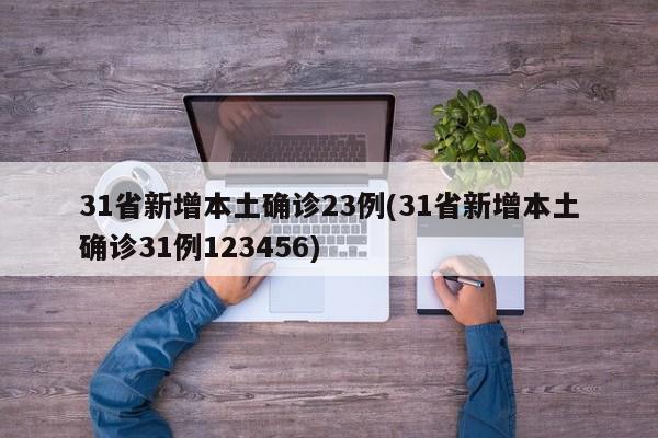 31省新增本土确诊23例(31省新增本土确诊31例123456)