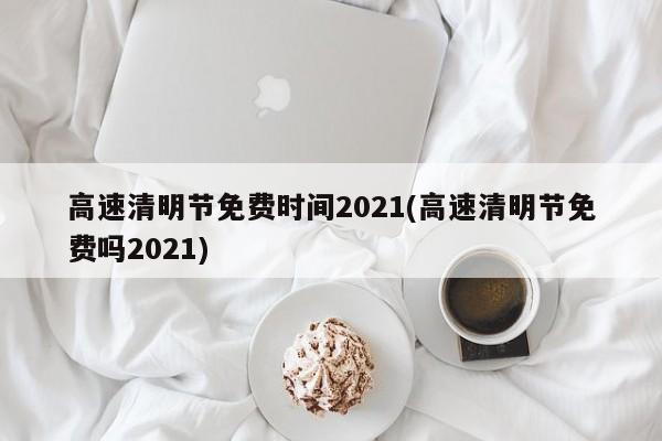 高速清明节免费时间2021(高速清明节免费吗2021)