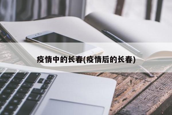 疫情中的长春(疫情后的长春)