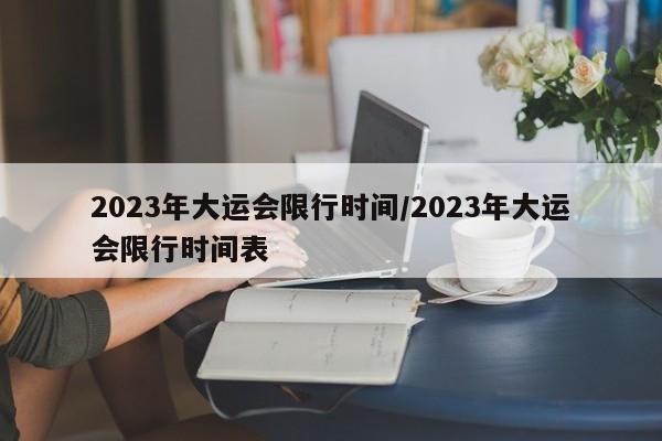 2023年大运会限行时间/2023年大运会限行时间表