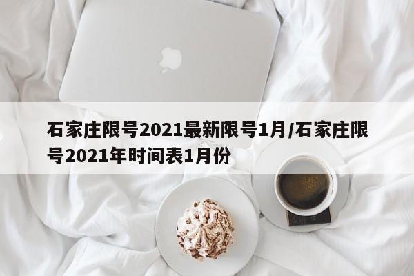 石家庄限号2021最新限号1月/石家庄限号2021年时间表1月份