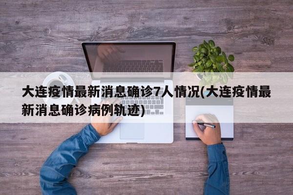 大连疫情最新消息确诊7人情况(大连疫情最新消息确诊病例轨迹)